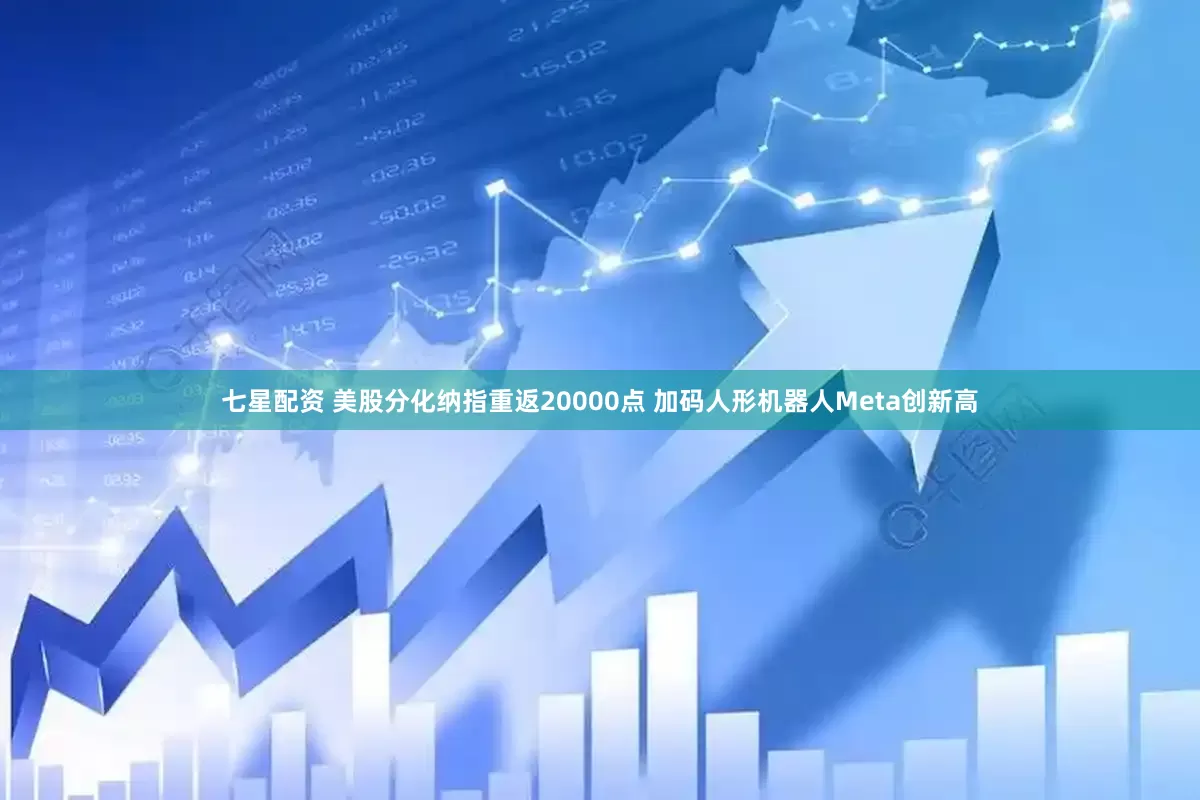 七星配资 美股分化纳指重返20000点 加码人形机器人Meta创新高