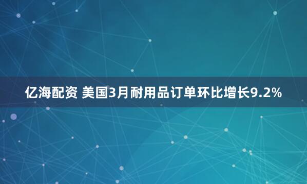 亿海配资 美国3月耐用品订单环比增长9.2%
