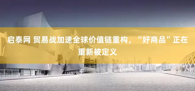 启泰网 贸易战加速全球价值链重构，“好商品”正在重新被定义