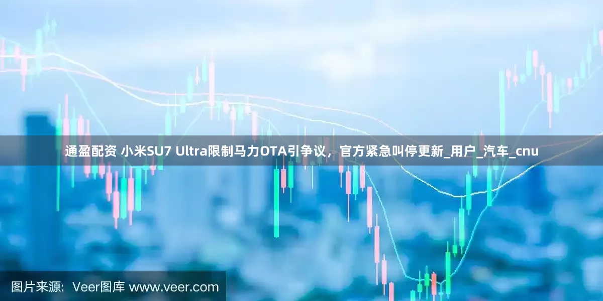 通盈配资 小米SU7 Ultra限制马力OTA引争议，官方紧急叫停更新_用户_汽车_cnu