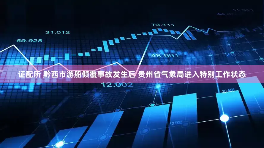证配所 黔西市游船倾覆事故发生后 贵州省气象局进入特别工作状态