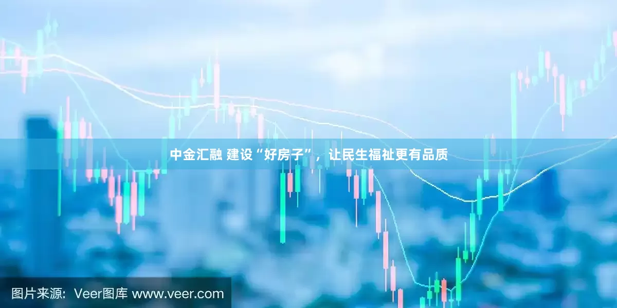 中金汇融 建设“好房子”，让民生福祉更有品质