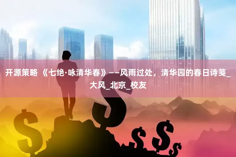 开源策略 《七绝·咏清华春》——风雨过处，清华园的春日诗笺_大风_北京_校友