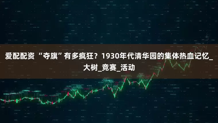 爱配配资 “夺旗”有多疯狂？1930年代清华园的集体热血记忆_大树_竞赛_活动