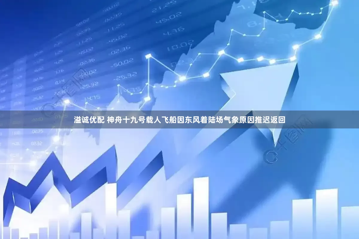 溢诚优配 神舟十九号载人飞船因东风着陆场气象原因推迟返回