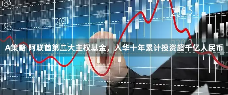 A策略 阿联酋第二大主权基金，入华十年累计投资超千亿人民币
