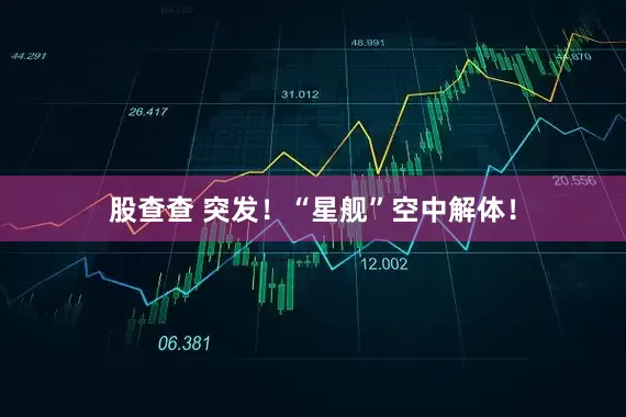 股查查 突发！“星舰”空中解体！