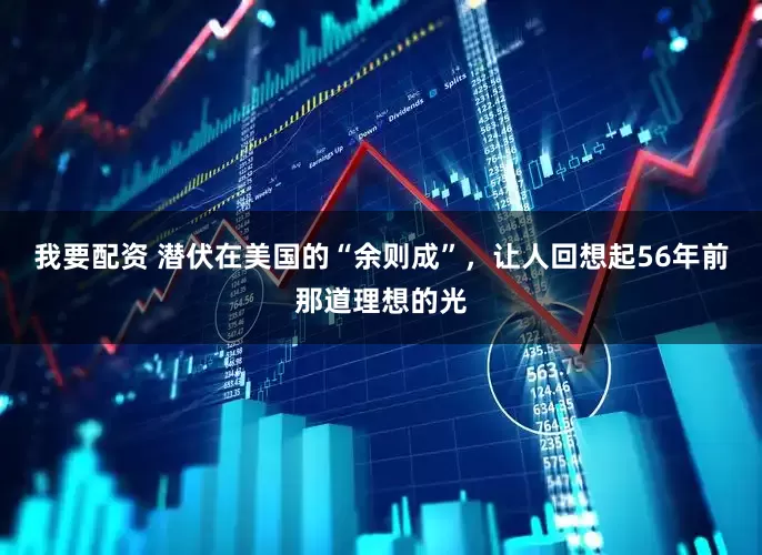 我要配资 潜伏在美国的“余则成”，让人回想起56年前那道理想的光