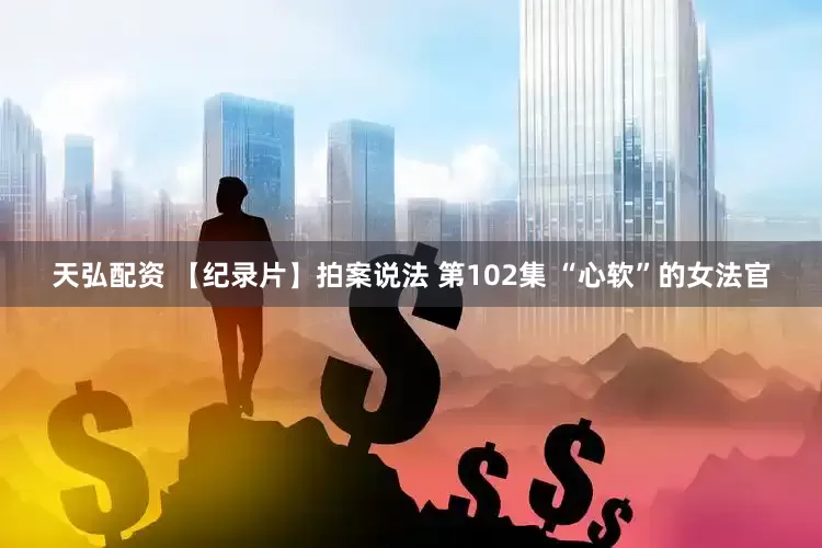 天弘配资 【纪录片】拍案说法 第102集 “心软”的女法官