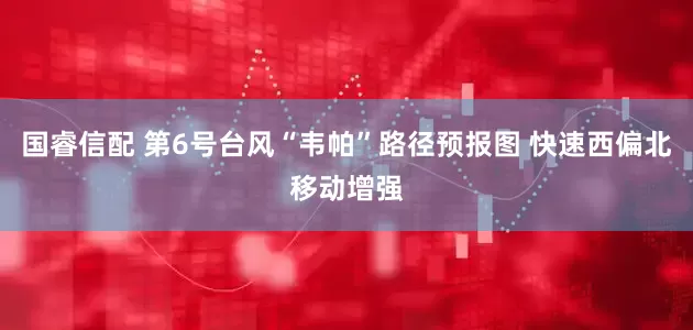 国睿信配 第6号台风“韦帕”路径预报图 快速西偏北移动增强