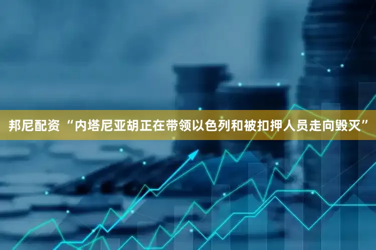 邦尼配资 “内塔尼亚胡正在带领以色列和被扣押人员走向毁灭”
