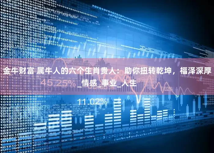金牛财富 属牛人的六个生肖贵人：助你扭转乾坤，福泽深厚_情感_事业_人生