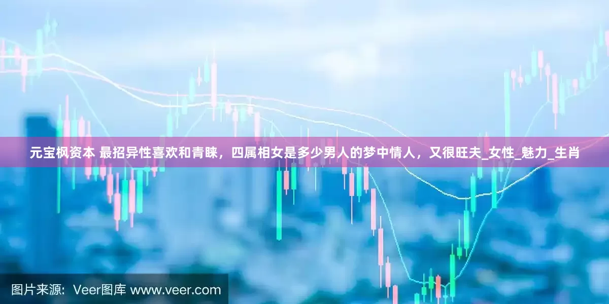 元宝枫资本 最招异性喜欢和青睐，四属相女是多少男人的梦中情人，又很旺夫_女性_魅力_生肖