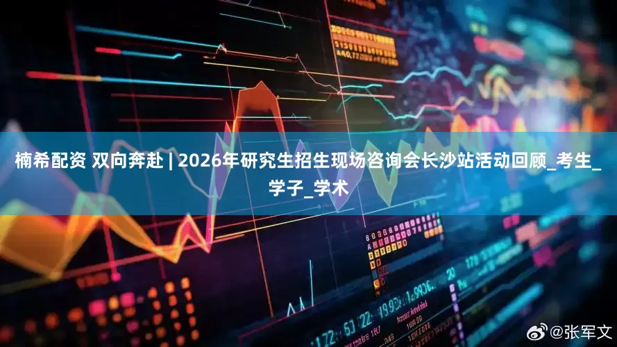 楠希配资 双向奔赴 | 2026年研究生招生现场咨询会长沙站活动回顾_考生_学子_学术