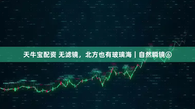 天牛宝配资 无滤镜，北方也有玻璃海｜自然瞬镜⑥