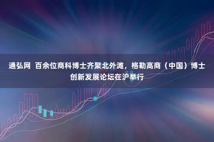 通弘网  百余位商科博士齐聚北外滩，格勒高商（中国）博士创新发展论坛在沪举行