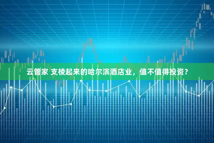 云管家 支棱起来的哈尔滨酒店业，值不值得投资？