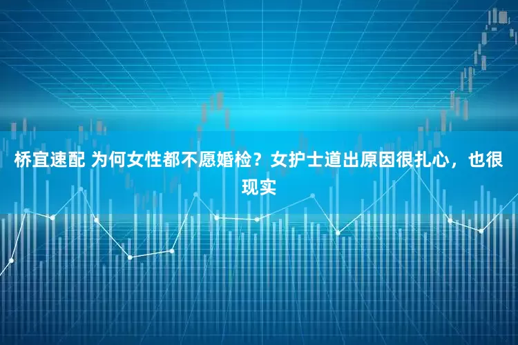桥宜速配 为何女性都不愿婚检？女护士道出原因很扎心，也很现实