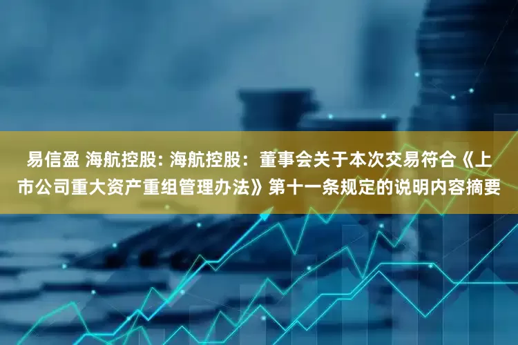 易信盈 海航控股: 海航控股：董事会关于本次交易符合《上市公司重大资产重组管理办法》第十一条规定的说明内容摘要