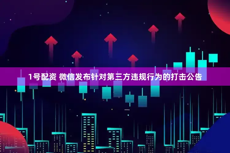 1号配资 微信发布针对第三方违规行为的打击公告