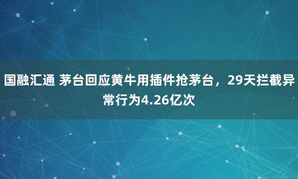国融汇通 茅台回应黄牛用插件抢茅台，29天拦截异常行为4.26亿次