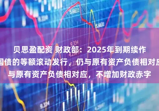 贝思盈配资 财政部：2025年到期续作特别国债是原特别国债的等额滚动发行，仍与原有资产负债相对应，不增加财政赤字