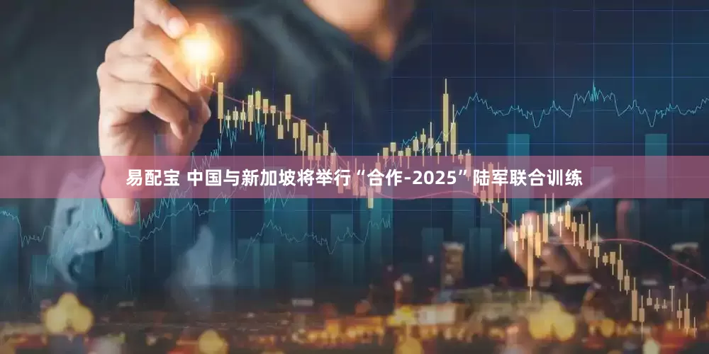 易配宝 中国与新加坡将举行“合作-2025”陆军联合训练