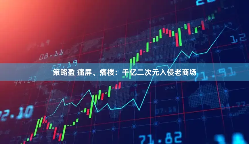 策略盈 痛屏、痛楼：千亿二次元入侵老商场