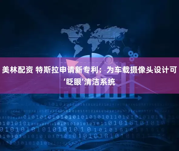 美林配资 特斯拉申请新专利：为车载摄像头设计可‘眨眼’清洁系统