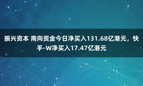 振兴资本 南向资金今日净买入131.68亿港元，快手-W净买入17.47亿港元